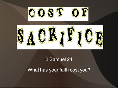 2 Samuel 24 What has your faith cost you?. Define - Sacrifice Animal sacrifice – give up their life Grain, meal sacrifice – to give what you could have.