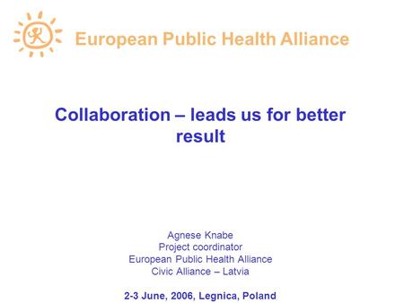 Collaboration – leads us for better result Agnese Knabe Project coordinator European Public Health Alliance Civic Alliance – Latvia 2-3 June, 2006, Legnica,