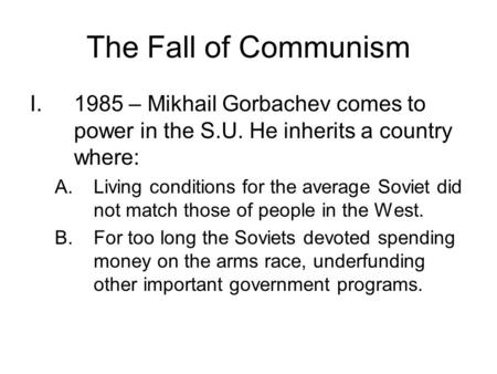 The Fall of Communism I.1985 – Mikhail Gorbachev comes to power in the S.U. He inherits a country where: A.Living conditions for the average Soviet did.
