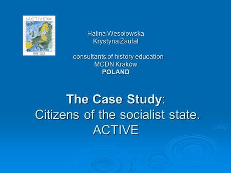 Halina Wesołowska Krystyna Zaufal consultants of history education MCDN Kraków POLAND The Case Study: Citizens of the socialist state. ACTIVE.