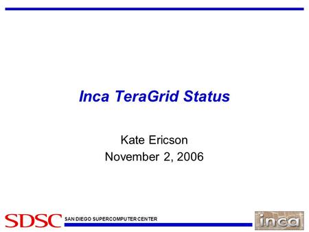 SAN DIEGO SUPERCOMPUTER CENTER Inca TeraGrid Status Kate Ericson November 2, 2006.