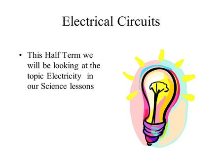 Electrical Circuits This Half Term we will be looking at the topic Electricity in our Science lessons.