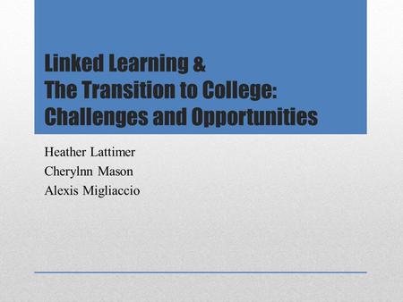 Linked Learning & The Transition to College: Challenges and Opportunities Heather Lattimer Cherylnn Mason Alexis Migliaccio.