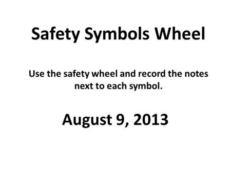 Safety Symbols Wheel Use the safety wheel and record the notes next to each symbol. August 9, 2013.