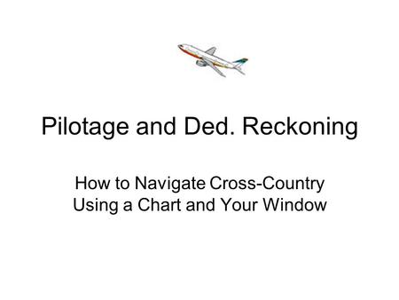 Pilotage and Ded. Reckoning How to Navigate Cross-Country Using a Chart and Your Window.