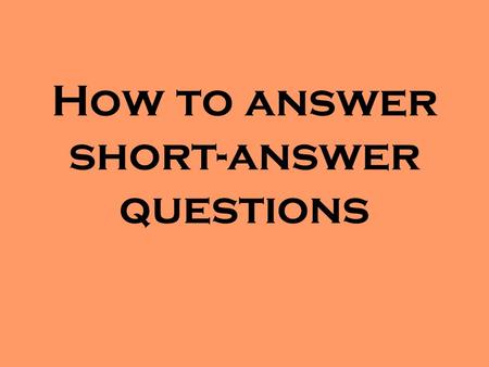 How to answer short-answer questions. SHORT-ANSWER QUESTIONS TIPS Read the question carefully. Determine just what the question is asking. Underlining.