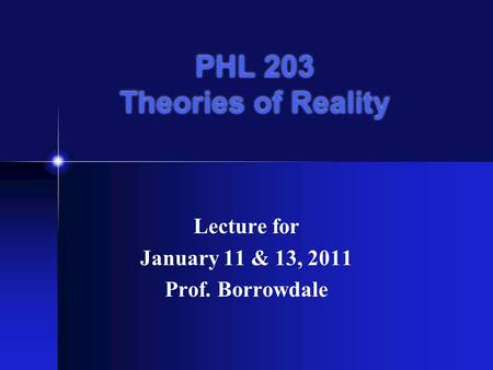 PHL 203 Theories of Reality Lecture for January 11 & 13, 2011 Prof. Borrowdale.