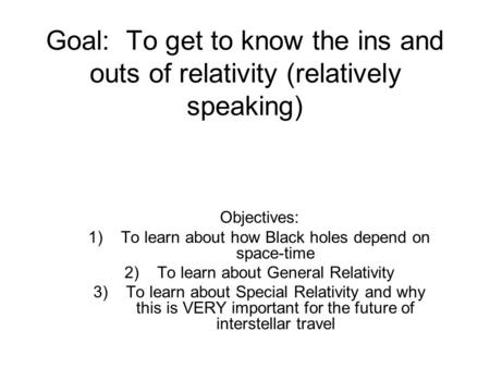 Goal: To get to know the ins and outs of relativity (relatively speaking) Objectives: 1)To learn about how Black holes depend on space-time 2)To learn.