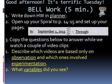 Good afternoon! It’s terrific Tuesday! BELL Work (5 min.) 1.Write down HW in planner. 2.Open up your Spiral to p. 14-15 and set up your pages. 3. Copy.