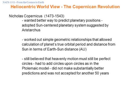 NATS 1311 - From the Cosmos to Earth Nicholas Copernicus (1473-1543) - wanted better way to predict planetary positions - adopted Sun-centered planetary.