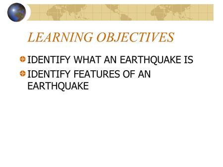 LEARNING OBJECTIVES IDENTIFY WHAT AN EARTHQUAKE IS IDENTIFY FEATURES OF AN EARTHQUAKE.