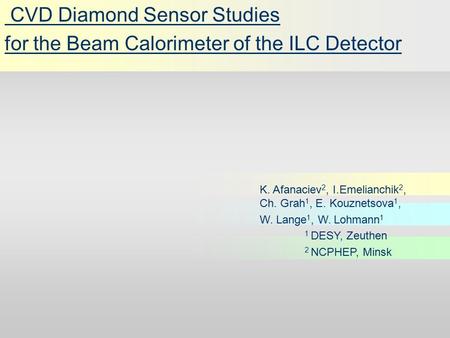 CVD Diamond Sensor Studies for the Beam Calorimeter of the ILC Detector K. Afanaciev 2, I.Emelianchik 2, Ch. Grah 1, E. Kouznetsova 1, W. Lange 1, W. Lohmann.
