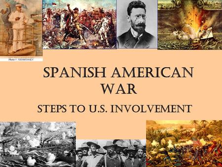 Spanish American War Steps to U.S. Involvement. American interest in Cuba Geographic Location (90 mi. south of FL) –Panama Canal a possibility –Spanish.