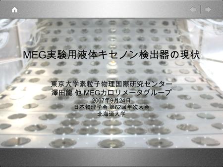 MEG 実験用液体キセノン検出器の現状 東京大学素粒子物理国際研究センター 澤田龍 他 MEG カロリメータグループ 2007 年 9 月 24 日 日本物理学会 第 62 回年次大会 北海道大学.