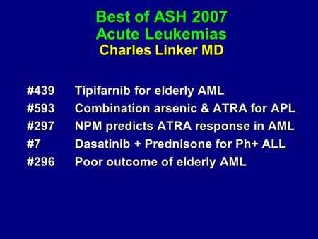 Best of ASH 2007 Acute Leukemias Charles Linker MD #439Tipifarnib for elderly AML #593Combination arsenic & ATRA for APL #297NPM predicts ATRA response.