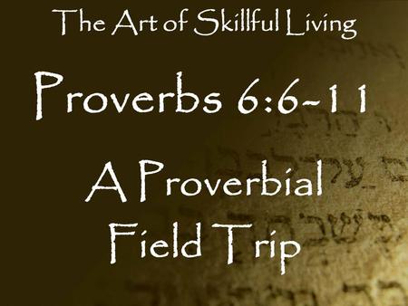 Proverbs 6:6-11 A Proverbial Field Trip The Art of Skillful Living.