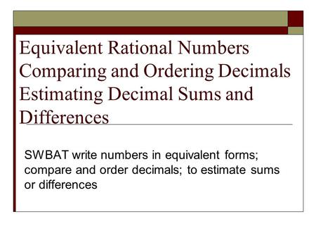 Equivalent Rational Numbers Comparing and Ordering Decimals Estimating Decimal Sums and Differences SWBAT write numbers in equivalent forms; compare and.