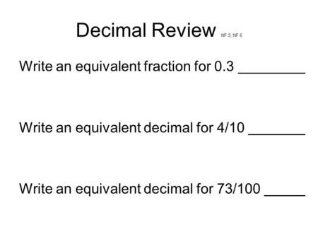 Decimal Review NF.5; NF.6 Write an equivalent fraction for 0.3 Write an equivalent decimal for 4/10 Write an equivalent decimal for 73/100.