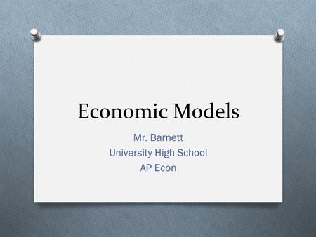 Economic Models Mr. Barnett University High School AP Econ.