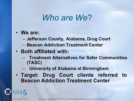 Reduce Waiting & No-Shows  Increase Admissions & Continuation www.NIATx.net Who are We? We are: –Jefferson County, Alabama, Drug Court –Beacon Addiction.