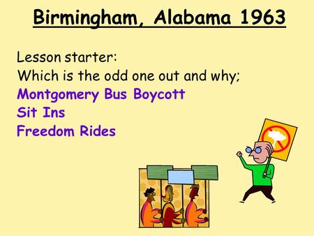 Birmingham, Alabama 1963 Lesson starter: Which is the odd one out and why; Montgomery Bus Boycott Sit Ins Freedom Rides.