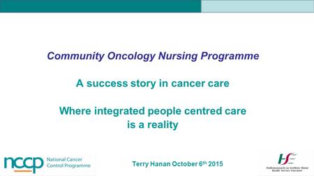 Community Oncology Nursing Programme A success story in cancer care Where integrated people centred care is a reality Terry Hanan October 6 th 2015.
