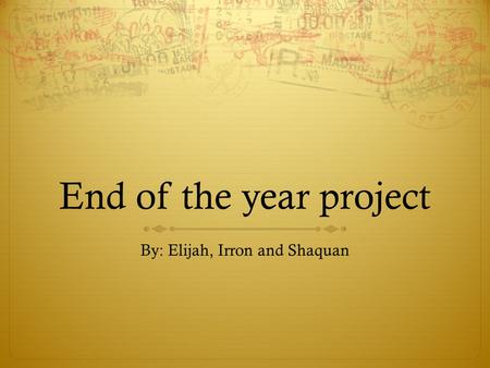 End of the year project By: Elijah, Irron and Shaquan.
