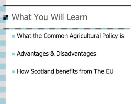 What You Will Learn What the Common Agricultural Policy is Advantages & Disadvantages How Scotland benefits from The EU.
