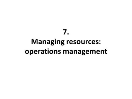 7. Managing resources: operations management. Learning objectives understand the origin of the main production models explain the main differences between.