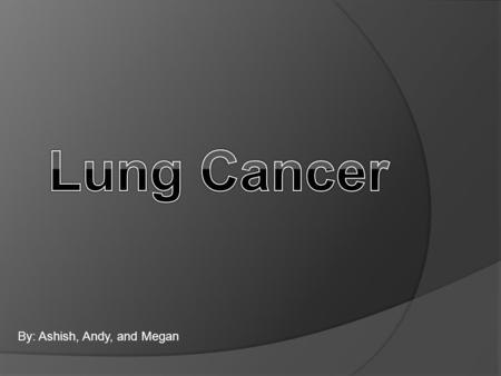 By: Ashish, Andy, and Megan. Lung Cancer  What is Lung Cancer?  Lung Cancer is the most common type of cancer.