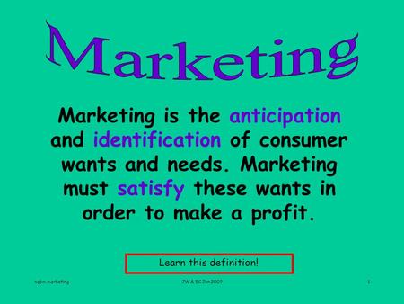 Nqbm marketingJW & EC Jan 20091 Marketing is the anticipation and identification of consumer wants and needs. Marketing must satisfy these wants in order.