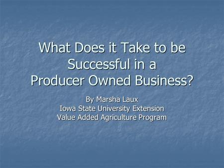 What Does it Take to be Successful in a Producer Owned Business? By Marsha Laux Iowa State University Extension Value Added Agriculture Program.