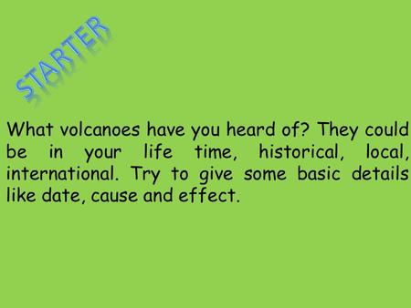 What volcanoes have you heard of? They could be in your life time, historical, local, international. Try to give some basic details like date, cause and.