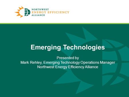 Emerging Technologies Presented by Mark Rehley, Emerging Technology Operations Manager Northwest Energy Efficiency Alliance.