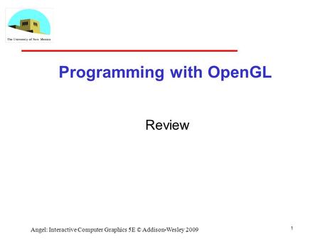 1 Angel: Interactive Computer Graphics 5E © Addison-Wesley 2009 Programming with OpenGL Review.