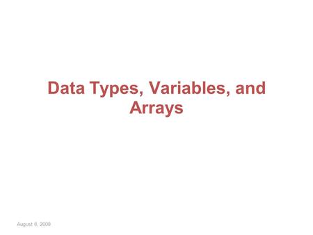 August 6, 2009 Data Types, Variables, and Arrays.