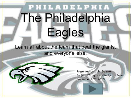 The Philadelphia Eagles Learn all about the team that beat the giants, and everyone else. Presented by: John Dumke Project 12: my favorite Sports Team.