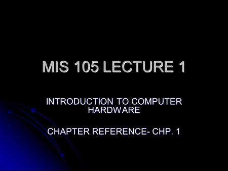 MIS 105 LECTURE 1 INTRODUCTION TO COMPUTER HARDWARE CHAPTER REFERENCE- CHP. 1.