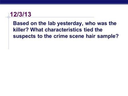 12/3/13 Based on the lab yesterday, who was the killer? What characteristics tied the suspects to the crime scene hair sample?