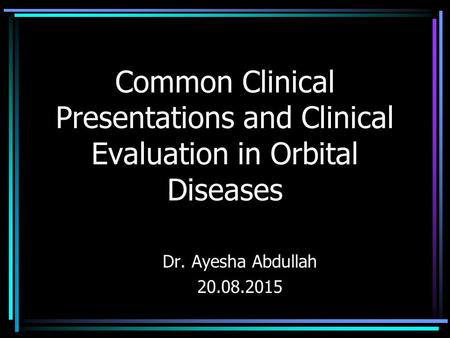 Common Clinical Presentations and Clinical Evaluation in Orbital Diseases Dr. Ayesha Abdullah 20.08.2015.