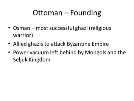 Ottoman – Founding Osman – most successful ghazi (religious warrior) Allied ghazis to attack Byzantine Empire Power vacuum left behind by Mongols and the.
