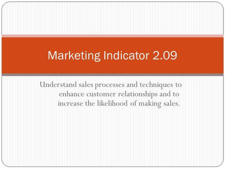 Understand sales processes and techniques to enhance customer relationships and to increase the likelihood of making sales. Marketing Indicator 2.09.