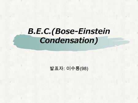B.E.C.(Bose-Einstein Condensation) 발표자 : 이수룡 (98).