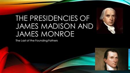 THE PRESIDENCIES OF JAMES MADISON AND JAMES MONROE The Last of the Founding Fathers.
