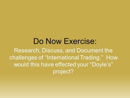 Do Now Exercise: Research, Discuss, and Document the challenges of “International Trading.” How would this have effected your “Doyle’s” project?