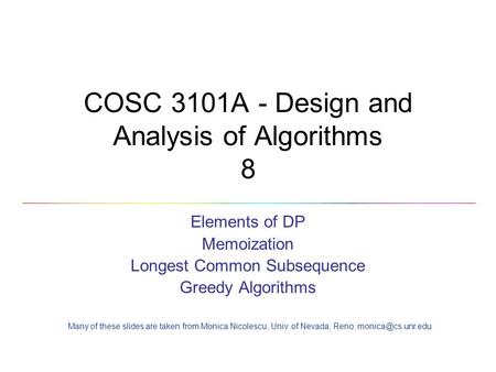 COSC 3101A - Design and Analysis of Algorithms 8 Elements of DP Memoization Longest Common Subsequence Greedy Algorithms Many of these slides are taken.