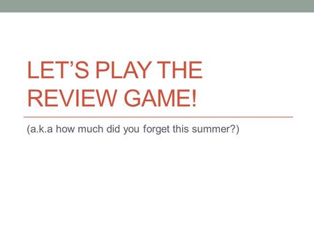 LET’S PLAY THE REVIEW GAME! (a.k.a how much did you forget this summer?)