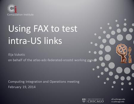 Efi.uchicago.edu ci.uchicago.edu Using FAX to test intra-US links Ilija Vukotic on behalf of the atlas-adc-federated-xrootd working group Computing Integration.