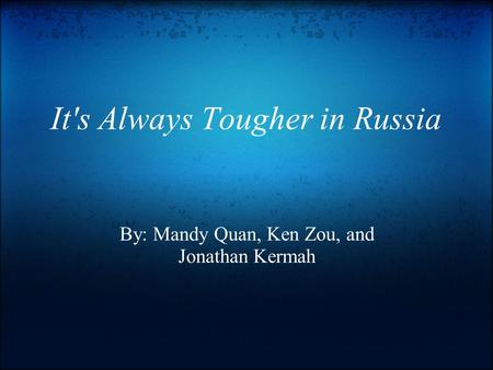 It's Always Tougher in Russia By: Mandy Quan, Ken Zou, and Jonathan Kermah.