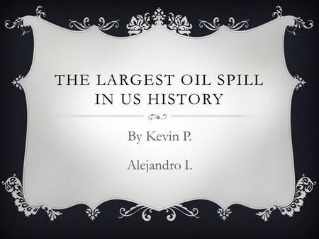 THE LARGEST OIL SPILL IN US HISTORY By Kevin P. Alejandro I.